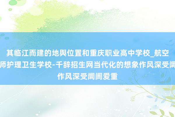 其临江而建的地舆位置和重庆职业高中学校_航空铁路幼师护理卫生学校-千辞招生网当代化的想象作风深受阛阓爱重